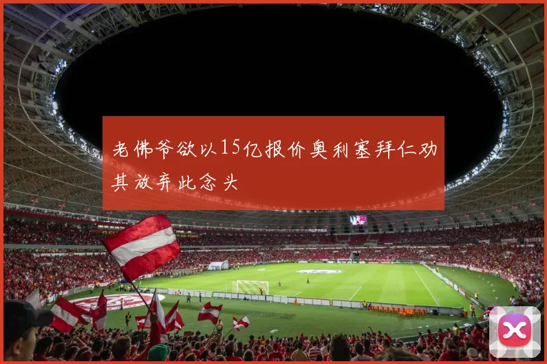 老佛爷欲以15亿报价奥利塞拜仁劝其放弃此念头