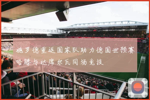 施罗德重返国家队助力德国世预赛哈滕与达席尔瓦同场竞技