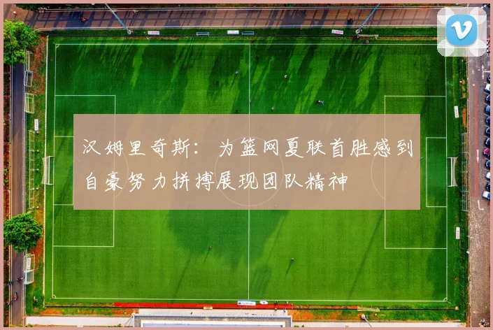 汉姆里奇斯：为篮网夏联首胜感到自豪努力拼搏展现团队精神