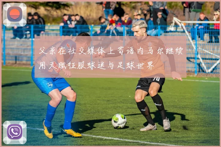 父亲在社交媒体上寄语内马尔继续用天赋征服球迷与足球世界