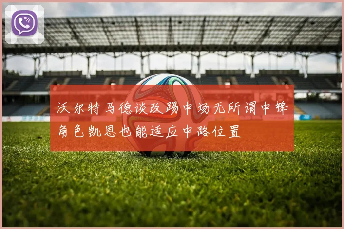 沃尔特马德谈改踢中场无所谓中锋角色凯恩也能适应中路位置