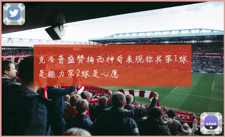 克洛普盛赞梅西神奇表现称其第1球是能力第2球是心愿
