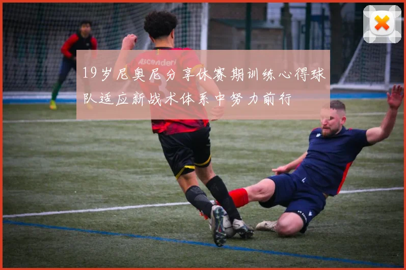 19岁尼奥尼分享休赛期训练心得球队适应新战术体系中努力前行