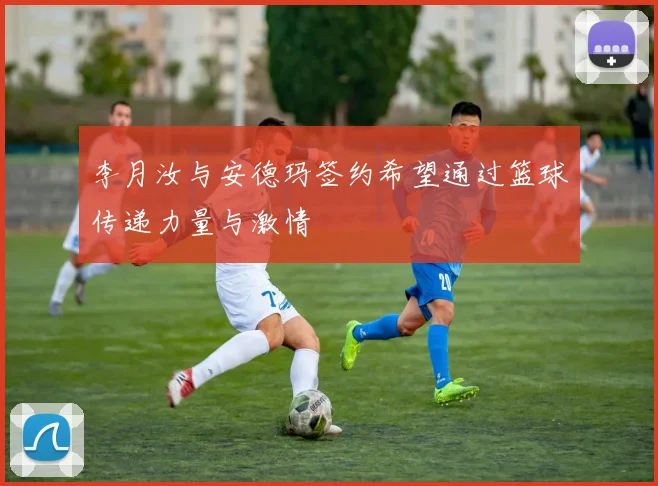 李月汝与安德玛签约希望通过篮球传递力量与激情