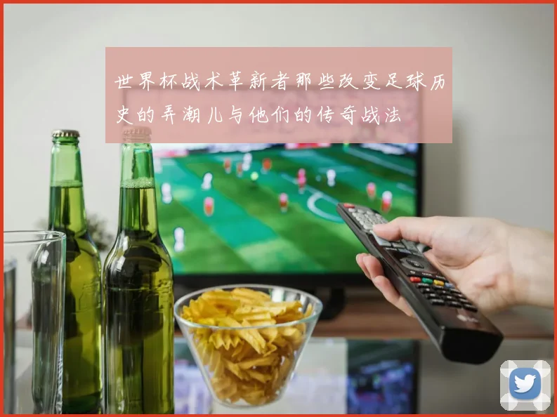 世界杯战术革新者那些改变足球历史的弄潮儿与他们的传奇战法