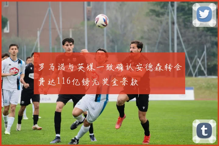 罗马诺与英媒一致确认安德森转会费达116亿镑无奖金条款