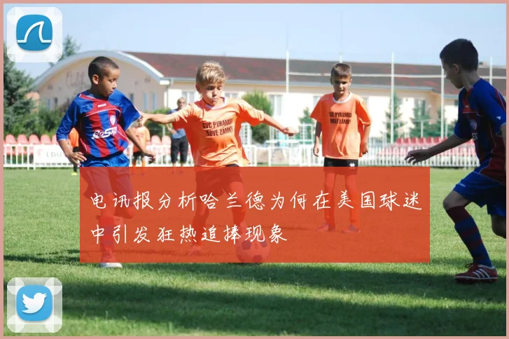 电讯报分析哈兰德为何在美国球迷中引发狂热追捧现象