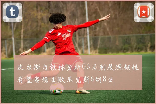 皮尔斯与铁林分析G3马刺展现韧性有望客场击败尼克斯6到8分