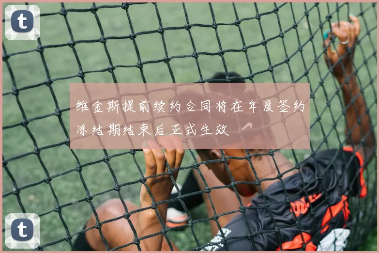 维金斯提前续约合同将在年度签约冻结期结束后正式生效
