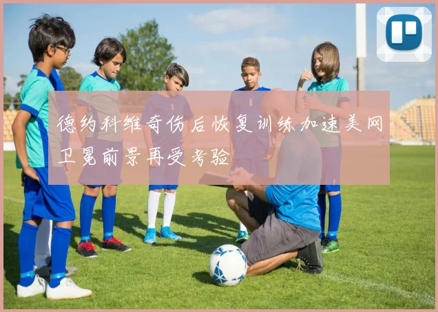 德约科维奇伤后恢复训练加速美网卫冕前景再受考验